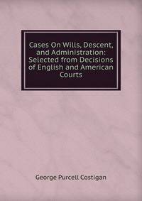 Cases On Wills, Descent, and Administration: Selected from Decisions of English and American Courts