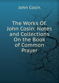 The Works Of.John Cosin: Notes and Collections On the Book of Common Prayer