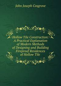 Hollow Tile Construction: A Practical Explanation of Modern Methods of Designing and Building Fireproof Residences of Hollow Tile .