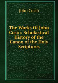 The Works Of.John Cosin: Scholastical History of the Canon of the Holy Scriptures