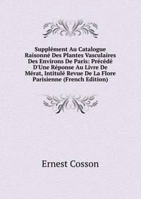 Suppl?ment Au Catalogue Raisonn? Des Plantes Vasculaires Des Environs De Paris: Pr?c?d? D'Une R?ponse Au Livre De M?rat, Intitul? Revue De La Flore Parisienne (French Edition)