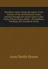 Brazilian cotton; being the report of the journey of the International cotton mission through the cotton states of Sao Paulo, Minas Geraes, Bahia, . Pernambuco, Parahyba, Rio Grande do Norte