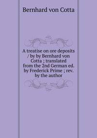 A treatise on ore deposits / by by Bernhard von Cotta ; translated from the 2nd German ed. by Frederick Prime ; rev. by the author.