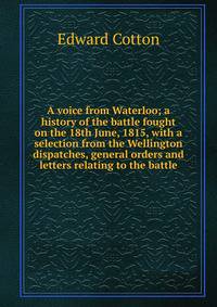 A voice from Waterloo; a history of the battle fought on the 18th June, 1815, with a selection from the Wellington dispatches, general orders and letters relating to the battle