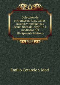 Coleccion de entremeses, loas, bailes, jacaras y mojigangas desde fines del siglo 16 a mediados del 18 (Spanish Edition)