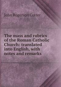 The mass and rubrics of the Roman Catholic Church: translated into English, with notes and remarks