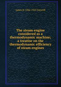 The steam engine considered as a thermodynamic machine; a treatise on the thermodynamic efficiency of steam engines