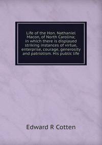 Life of the Hon. Nathaniel Macon, of North Carolina; in which there is displayed striking instances of virtue, enterprise, courage, generosity and patriotism. His public life