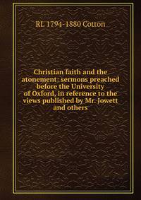 Christian faith and the atonement: sermons preached before the University of Oxford, in reference to the views published by Mr. Jowett and others