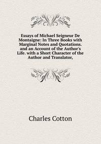 Essays of Michael Seigneur De Montaigne: In Three Books with Marginal Notes and Quotations. and an Account of the Author's Life. with a Short Character of the Author and Translator,