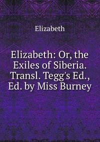 Elizabeth: Or, the Exiles of Siberia. Transl. Tegg's Ed., Ed. by Miss Burney