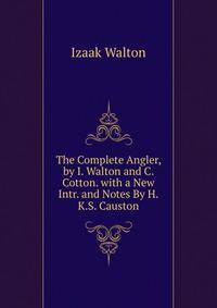 The Complete Angler, by I. Walton and C. Cotton. with a New Intr. and Notes By H.K.S. Causton.