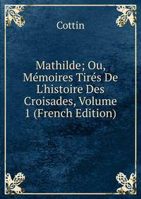 Mathilde; Ou, M?moires Tir?s De L'histoire Des Croisades, Volume 1 (French Edition)