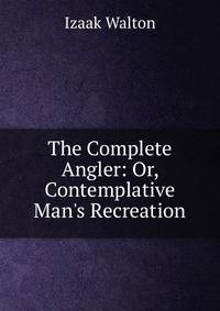 The Complete Angler: Or, Contemplative Man's Recreation