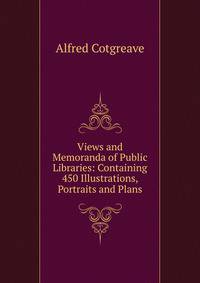 Views and Memoranda of Public Libraries: Containing 450 Illustrations, Portraits and Plans
