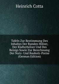 Tafeln Zur Bestimmung Des Inhaltes Der Runden Holzer, Der Klafterholzer Und Des Reisigs Sowie Zur Berechnumg Der Nutz- Und Bauholz-Preise (German Edition)