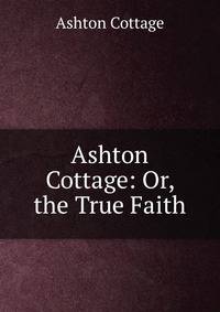 Ashton Cottage: Or, the True Faith