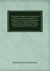The Steam Engine Considered As a Thermodynamic Machine: A Treatise On the Thermodynamic Efficiency of Steam Engines, Illustrated by Diagrams, Tables, and Examples from Practice
