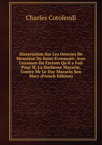 Dissertation Sur Les Oeuvres De Monsieur De Saint-Evremont: Avec L'examen Du Factum Qu'il a Fait Pour M. La Duchesse Mazarin, Contre Mr Le Duc Mazarin Son Mary (French Edition)