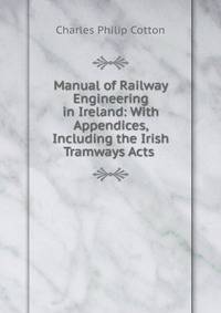 Manual of Railway Engineering in Ireland: With Appendices, Including the Irish Tramways Acts .