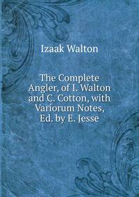 The Complete Angler, of I. Walton and C. Cotton, with Variorum Notes, Ed. by E. Jesse