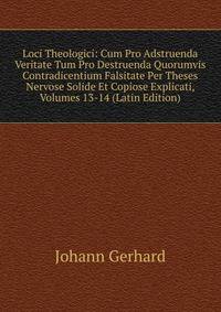 Loci Theologici: Cum Pro Adstruenda Veritate Tum Pro Destruenda Quorumvis Contradicentium Falsitate Per Theses Nervose Solide Et Copiose Explicati, Volumes 13-14 (Latin Edition)