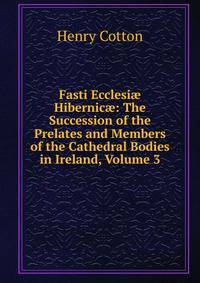 Fasti Ecclesi? Hibernic?: The Succession of the Prelates and Members of the Cathedral Bodies in Ireland, Volume 3