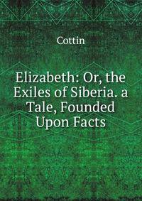Elizabeth: Or, the Exiles of Siberia. a Tale, Founded Upon Facts
