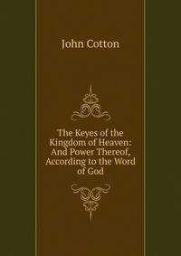 The Keyes of the Kingdom of Heaven: And Power Thereof, According to the Word of God
