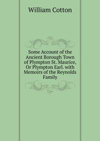 Some Account of the Ancient Borough Town of Plympton St. Maurice, Or Plympton Earl. with Memoirs of the Reynolds Family