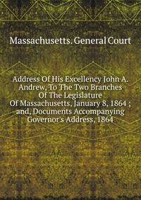 Address Of His Excellency John A. Andrew, To The Two Branches Of The Legislature Of Massachusetts, January 8, 1864 ; and, Documents Accompanying Governor's Address, 1864