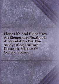 Plant Life And Plant Uses; An Elementary Textbook, A Foundation For The Study Of Agriculture, Domestic Science Or College Botany