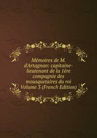 M?moires de M. d'Artagnan: capitaine-lieutenant de la 1?re compagnie des mousquetaires du roi Volume 3 (French Edition)