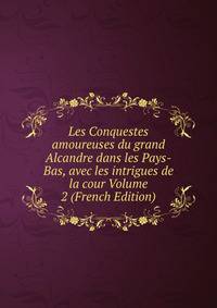 Les Conquestes amoureuses du grand Alcandre dans les Pays-Bas, avec les intrigues de la cour Volume 2 (French Edition)