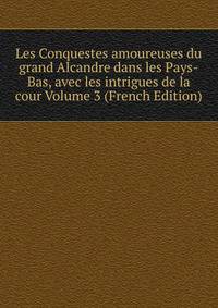 Les Conquestes amoureuses du grand Alcandre dans les Pays-Bas, avec les intrigues de la cour Volume 3 (French Edition)