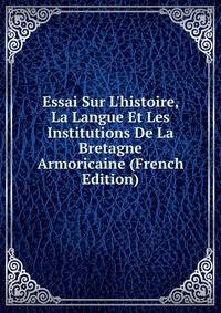 Essai Sur L'histoire, La Langue Et Les Institutions De La Bretagne Armoricaine (French Edition)