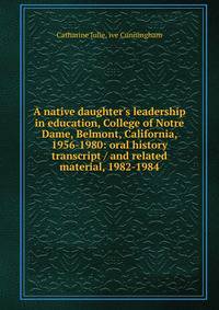 A native daughter's leadership in education, College of Notre Dame, Belmont, California, 1956-1980: oral history transcript / and related material, 1982-1984