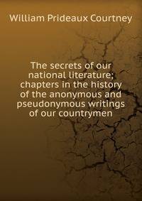 The secrets of our national literature; chapters in the history of the anonymous and pseudonymous writings of our countrymen