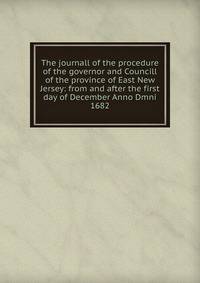 The journall of the procedure of the governor and Councill of the province of East New Jersey: from and after the first day of December Anno Dmni 1682