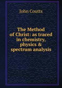 The Method of Christ: as traced in chemistry, physics &amp; spectrum analysis