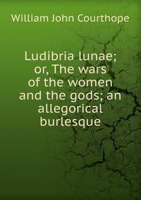Ludibria lunae; or, The wars of the women and the gods; an allegorical burlesque
