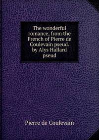 The wonderful romance, from the French of Pierre de Coulevain pseud. by Alys Hallard pseud.