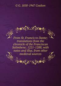 From St. Francis to Dante; translations from the chronicle of the Franciscan Salimbene; 1221-1288; with notes and illus. from other medieval sources