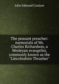 The peasant preacher: memorials of Mr. Charles Richardson, a Wesleyan evangelist, commonly known as the "Lincolnshire Thrasher"