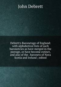 Debrett's Baronetage of England: with alphabetical lists of such baronetcies as have merged in the peerage, or have become extinct, and also of the . baronets of Nova Scotia and Ireland ; edited