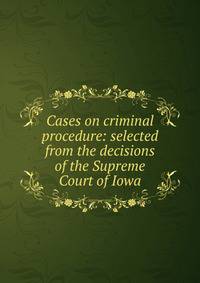 Cases on criminal procedure: selected from the decisions of the Supreme Court of Iowa