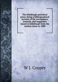 The Edinburgh periodical press; being a bibliographical account of the newspapers, journals, and magazines issued in Edinburgh from the earliest times to 1800