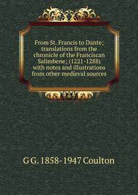 From St. Francis to Dante; translations from the chronicle of the Franciscan Salimbene; (1221-1288) with notes and illustrations from other medieval sources