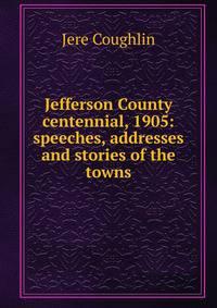 Jefferson County centennial, 1905: speeches, addresses and stories of the towns.