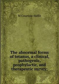 The abnormal forms of tetanus, a clinical, pathogenic, prophylactic, and therapeutic survey;